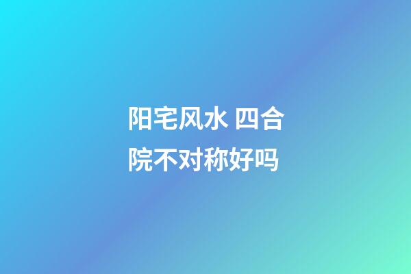 阳宅风水 四合院不对称好吗